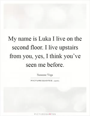 My name is Luka I live on the second floor. I live upstairs from you, yes, I think you’ve seen me before Picture Quote #1