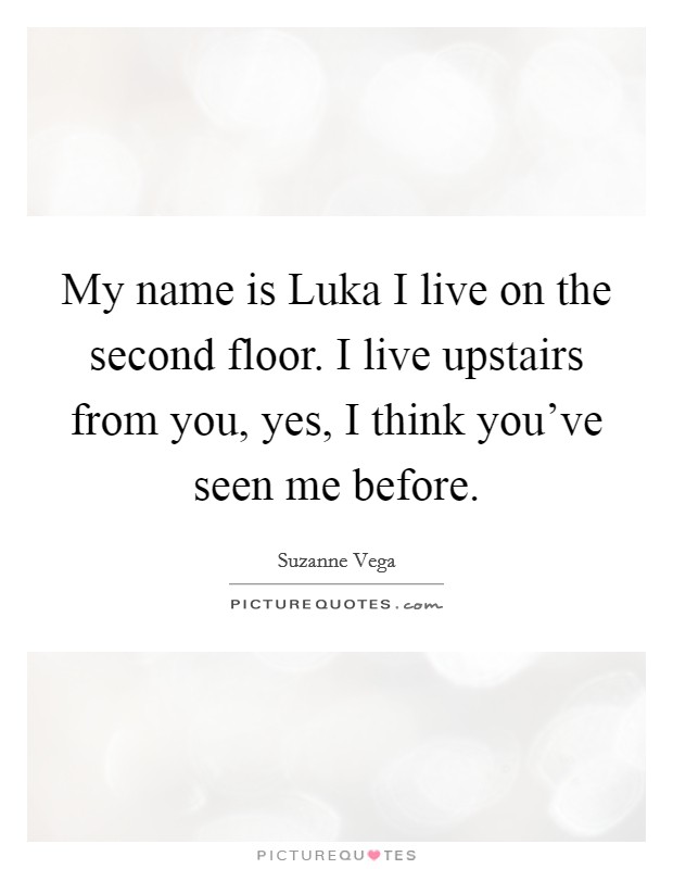 My name is Luka I live on the second floor. I live upstairs from you, yes, I think you've seen me before Picture Quote #1