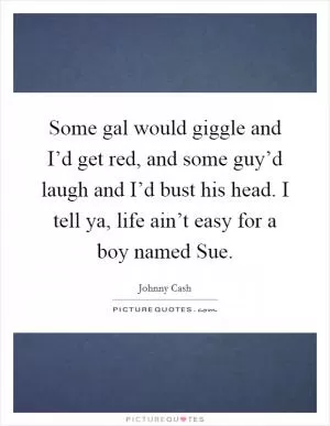 Some gal would giggle and I’d get red, and some guy’d laugh and I’d bust his head. I tell ya, life ain’t easy for a boy named Sue Picture Quote #1