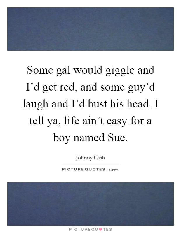 Some gal would giggle and I'd get red, and some guy'd laugh and I'd bust his head. I tell ya, life ain't easy for a boy named Sue Picture Quote #1