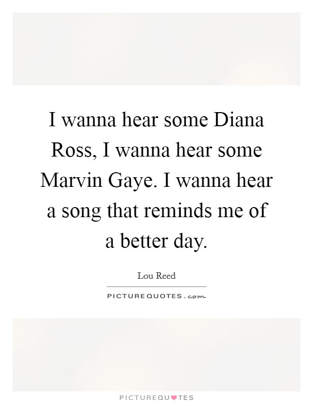 I wanna hear some Diana Ross, I wanna hear some Marvin Gaye. I wanna hear a song that reminds me of a better day Picture Quote #1