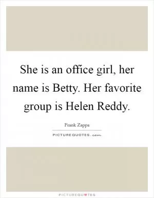 She is an office girl, her name is Betty. Her favorite group is Helen Reddy Picture Quote #1