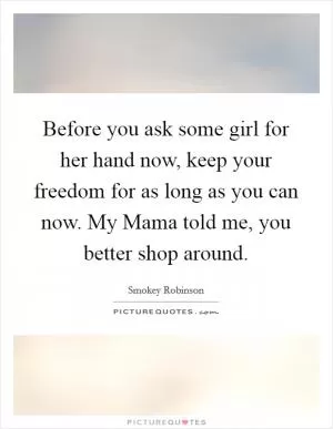 Before you ask some girl for her hand now, keep your freedom for as long as you can now. My Mama told me, you better shop around Picture Quote #1