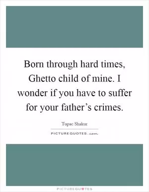 Born through hard times, Ghetto child of mine. I wonder if you have to suffer for your father’s crimes Picture Quote #1