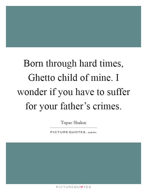 Born through hard times, Ghetto child of mine. I wonder if you have to suffer for your father's crimes Picture Quote #1