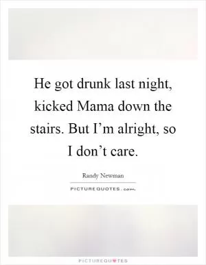 He got drunk last night, kicked Mama down the stairs. But I’m alright, so I don’t care Picture Quote #1