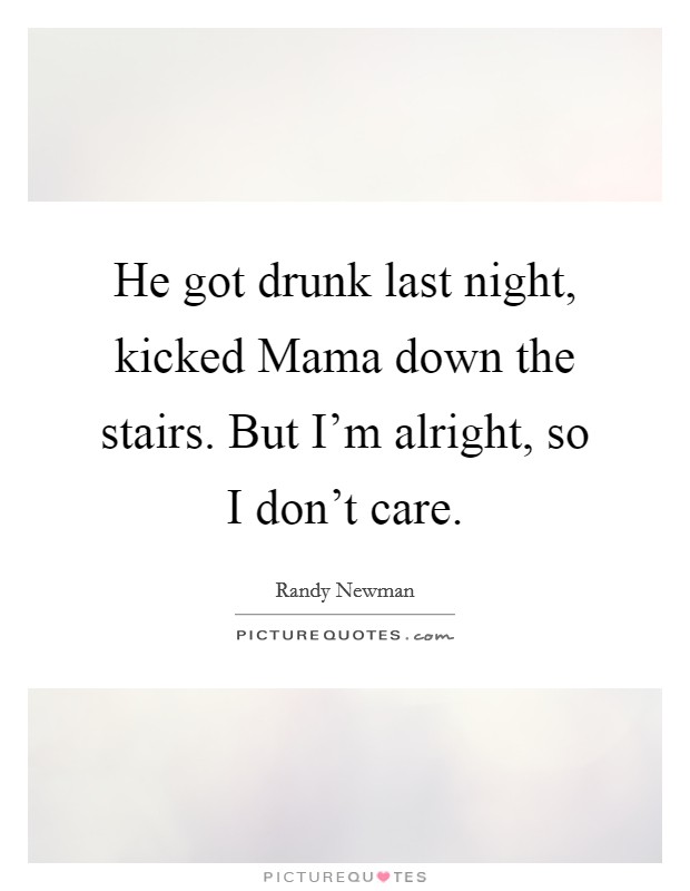 He got drunk last night, kicked Mama down the stairs. But I'm alright, so I don't care Picture Quote #1