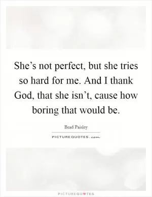 She’s not perfect, but she tries so hard for me. And I thank God, that she isn’t, cause how boring that would be Picture Quote #1