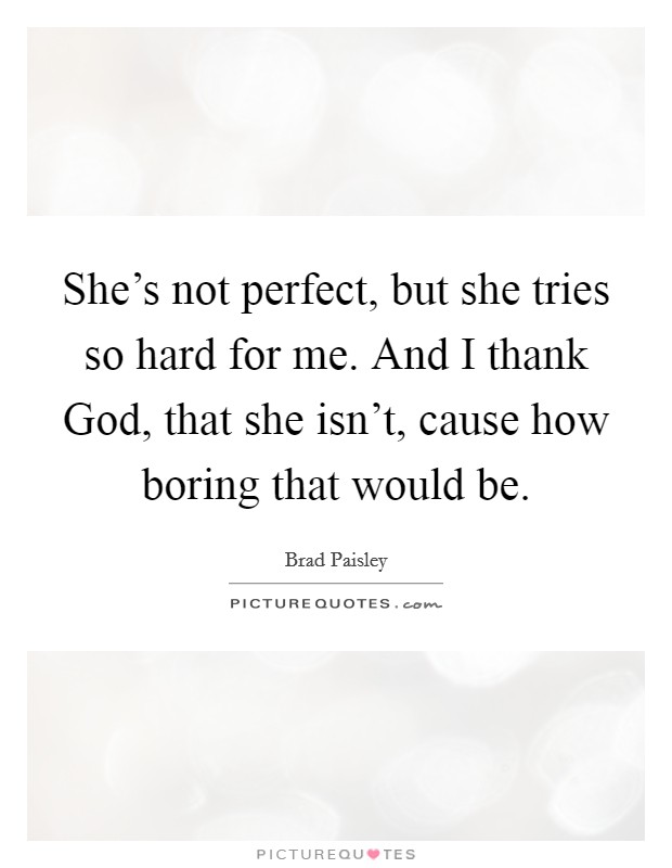 She's not perfect, but she tries so hard for me. And I thank God, that she isn't, cause how boring that would be Picture Quote #1