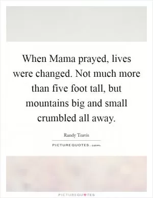 When Mama prayed, lives were changed. Not much more than five foot tall, but mountains big and small crumbled all away Picture Quote #1