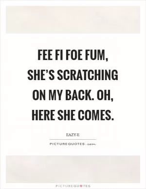 Fee fi foe fum, she’s scratching on my back. Oh, here she comes Picture Quote #1