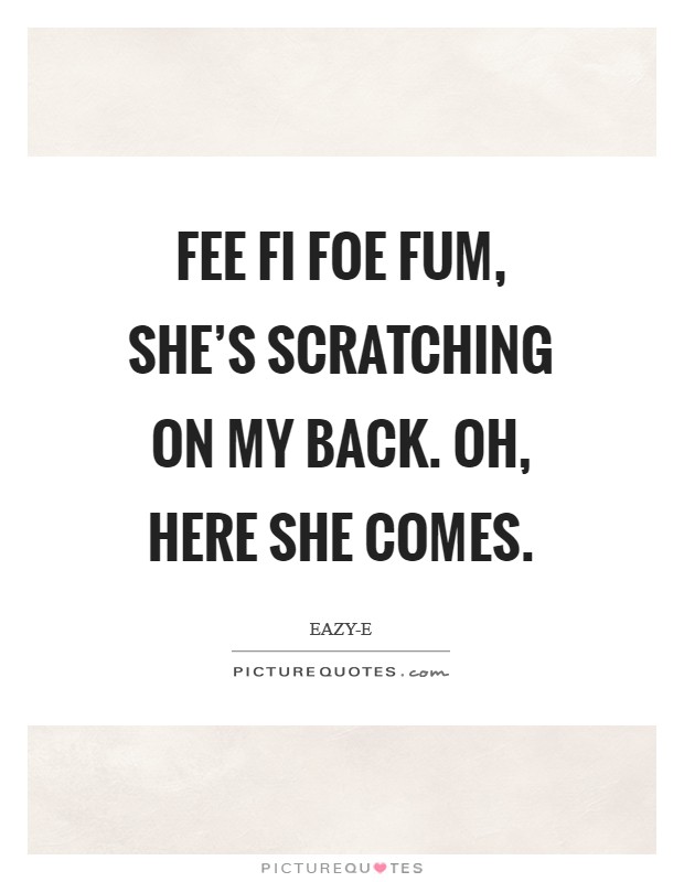 Fee fi foe fum, she's scratching on my back. Oh, here she comes Picture Quote #1