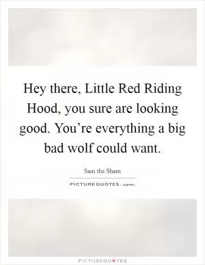 Hey there, Little Red Riding Hood, you sure are looking good. You’re everything a big bad wolf could want Picture Quote #1