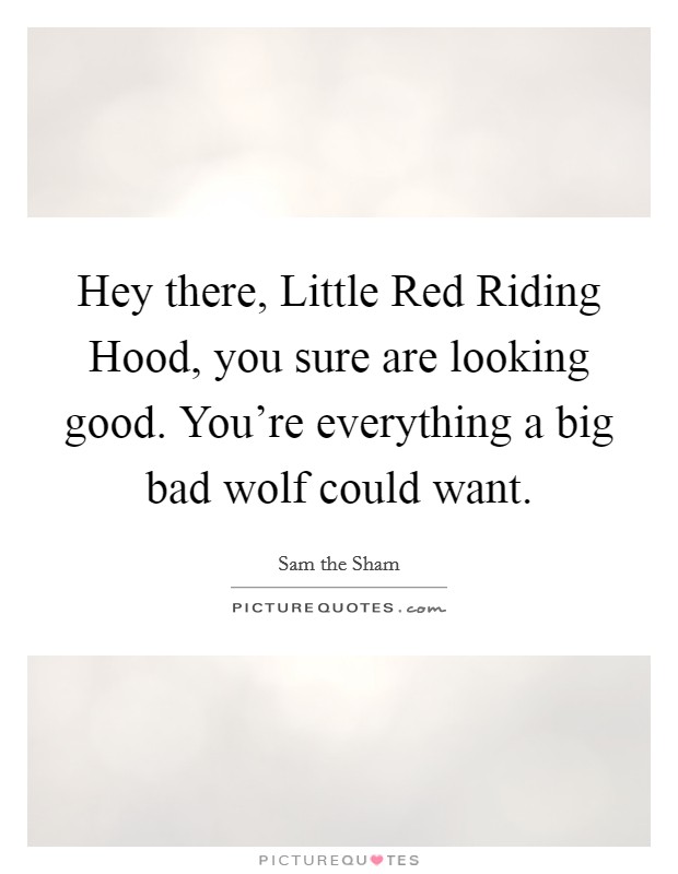 Hey there, Little Red Riding Hood, you sure are looking good. You're everything a big bad wolf could want Picture Quote #1