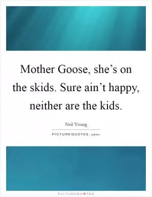 Mother Goose, she’s on the skids. Sure ain’t happy, neither are the kids Picture Quote #1