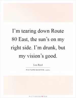 I’m tearing down Route 80 East, the sun’s on my right side. I’m drunk, but my vision’s good Picture Quote #1