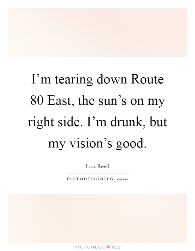 I'm tearing down Route 80 East, the sun's on my right side. I'm drunk, but my vision's good Picture Quote #1