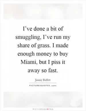 I’ve done a bit of smuggling, I’ve run my share of grass. I made enough money to buy Miami, but I piss it away so fast Picture Quote #1