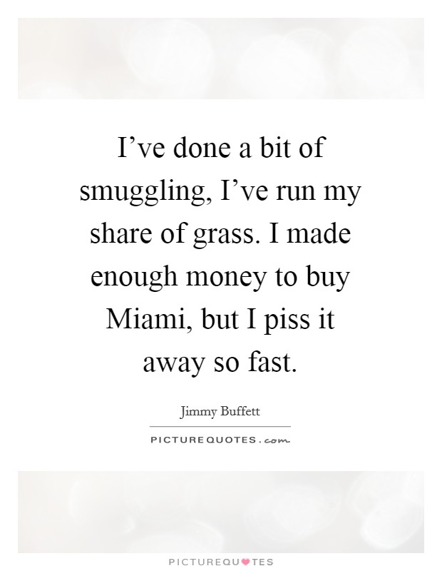 I've done a bit of smuggling, I've run my share of grass. I made enough money to buy Miami, but I piss it away so fast Picture Quote #1