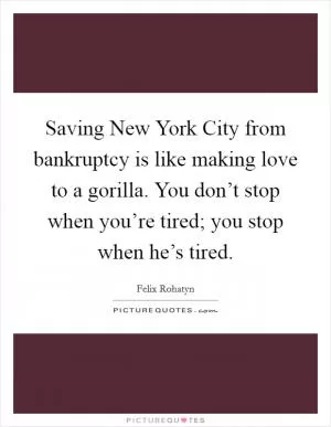 Saving New York City from bankruptcy is like making love to a gorilla. You don’t stop when you’re tired; you stop when he’s tired Picture Quote #1