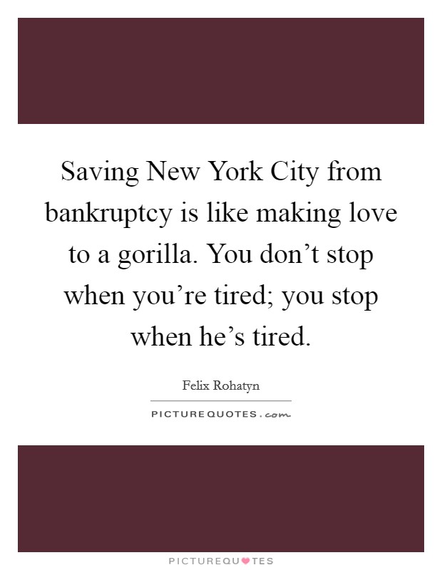 Saving New York City from bankruptcy is like making love to a gorilla. You don't stop when you're tired; you stop when he's tired Picture Quote #1