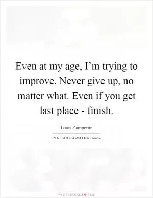 Even at my age, I’m trying to improve. Never give up, no matter what. Even if you get last place - finish Picture Quote #1