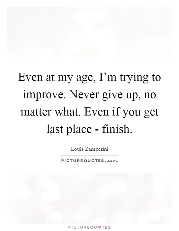 Even at my age, I'm trying to improve. Never give up, no matter what. Even if you get last place - finish Picture Quote #1