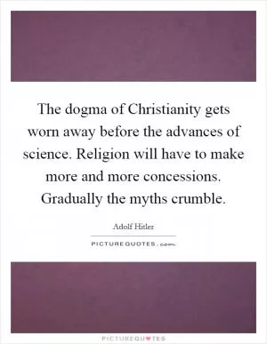 The dogma of Christianity gets worn away before the advances of science. Religion will have to make more and more concessions. Gradually the myths crumble Picture Quote #1