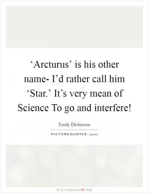 ‘Arcturus’ is his other name- I’d rather call him ‘Star.’ It’s very mean of Science To go and interfere! Picture Quote #1