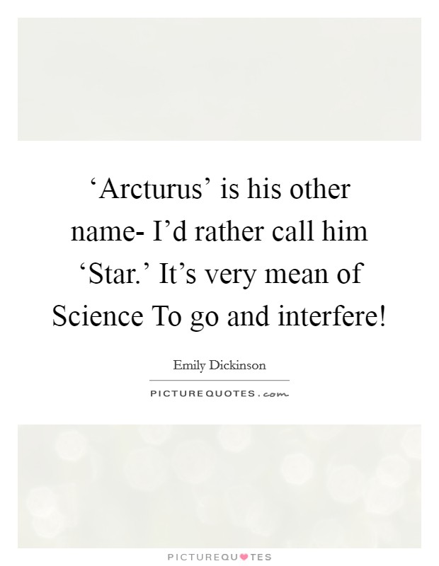 ‘Arcturus' is his other name- I'd rather call him ‘Star.' It's very mean of Science To go and interfere! Picture Quote #1