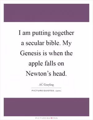 I am putting together a secular bible. My Genesis is when the apple falls on Newton’s head Picture Quote #1