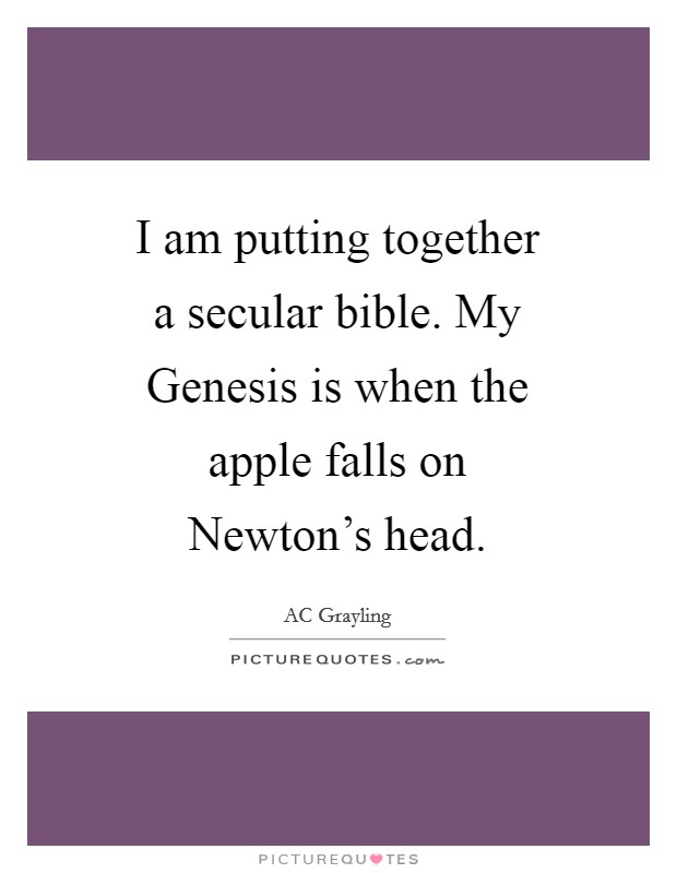 I am putting together a secular bible. My Genesis is when the apple falls on Newton's head Picture Quote #1