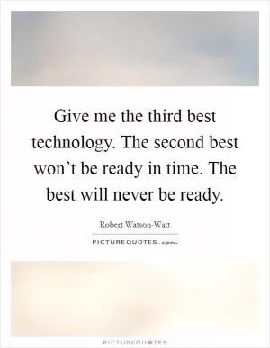 Give me the third best technology. The second best won’t be ready in time. The best will never be ready Picture Quote #1