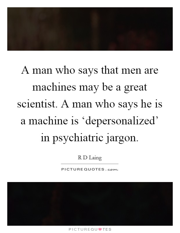 A man who says that men are machines may be a great scientist. A man who says he is a machine is ‘depersonalized' in psychiatric jargon Picture Quote #1