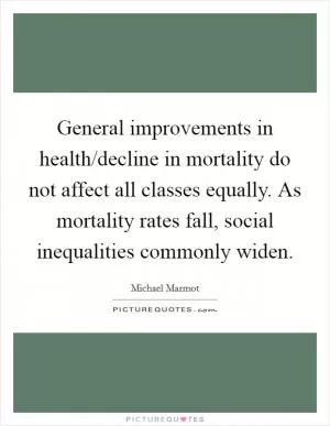 General improvements in health/decline in mortality do not affect all classes equally. As mortality rates fall, social inequalities commonly widen Picture Quote #1