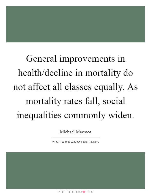 General improvements in health/decline in mortality do not affect all classes equally. As mortality rates fall, social inequalities commonly widen Picture Quote #1