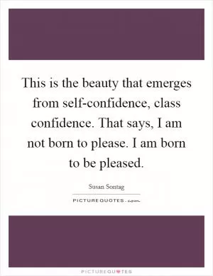 This is the beauty that emerges from self-confidence, class confidence. That says, I am not born to please. I am born to be pleased Picture Quote #1