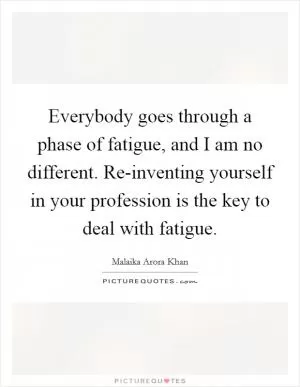 Everybody goes through a phase of fatigue, and I am no different. Re-inventing yourself in your profession is the key to deal with fatigue Picture Quote #1