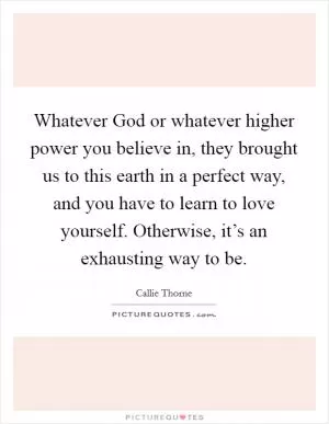 Whatever God or whatever higher power you believe in, they brought us to this earth in a perfect way, and you have to learn to love yourself. Otherwise, it’s an exhausting way to be Picture Quote #1