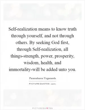 Self-realization means to know truth through yourself, and not through others. By seeking God first, through Self-realization, all things-strength, power, prosperity, wisdom, health, and immortality-will be added unto you Picture Quote #1