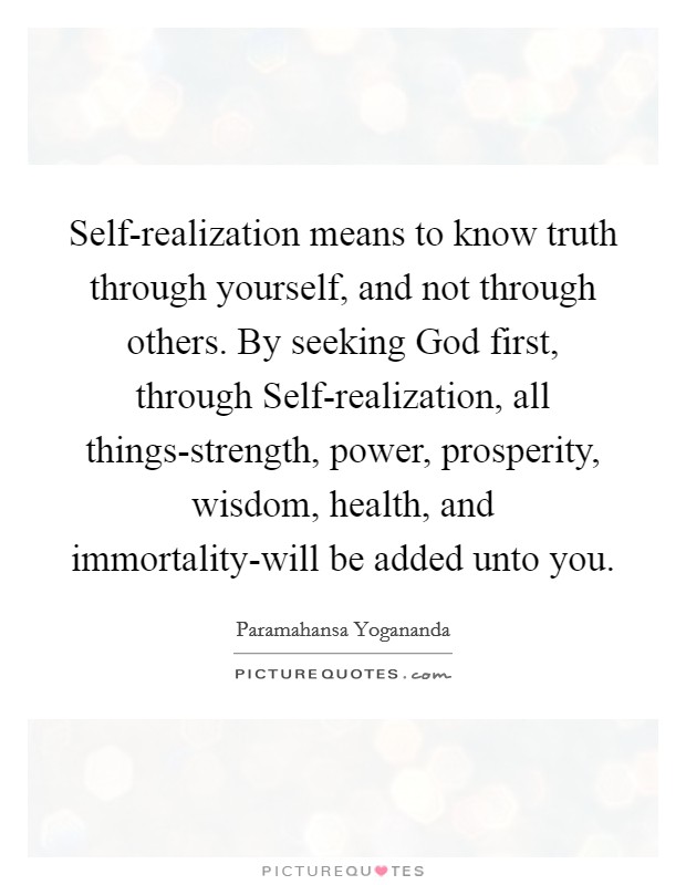 Self-realization means to know truth through yourself, and not through others. By seeking God first, through Self-realization, all things-strength, power, prosperity, wisdom, health, and immortality-will be added unto you Picture Quote #1