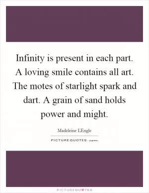 Infinity is present in each part. A loving smile contains all art. The motes of starlight spark and dart. A grain of sand holds power and might Picture Quote #1