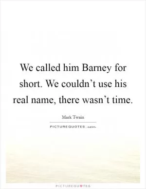 We called him Barney for short. We couldn’t use his real name, there wasn’t time Picture Quote #1