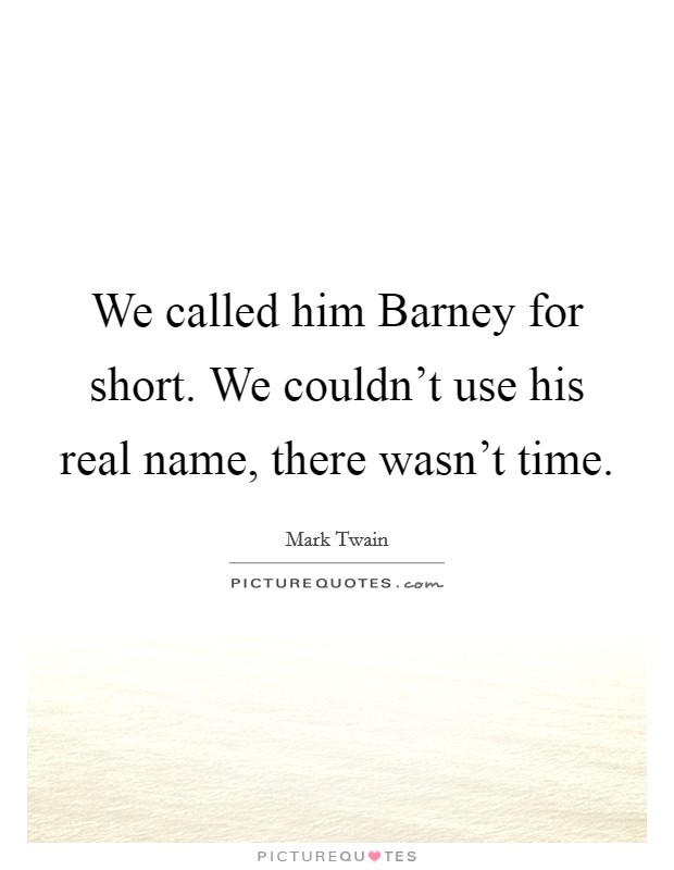 We called him Barney for short. We couldn't use his real name, there wasn't time Picture Quote #1