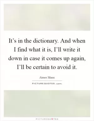 It’s in the dictionary. And when I find what it is, I’ll write it down in case it comes up again, I’ll be certain to avoid it Picture Quote #1