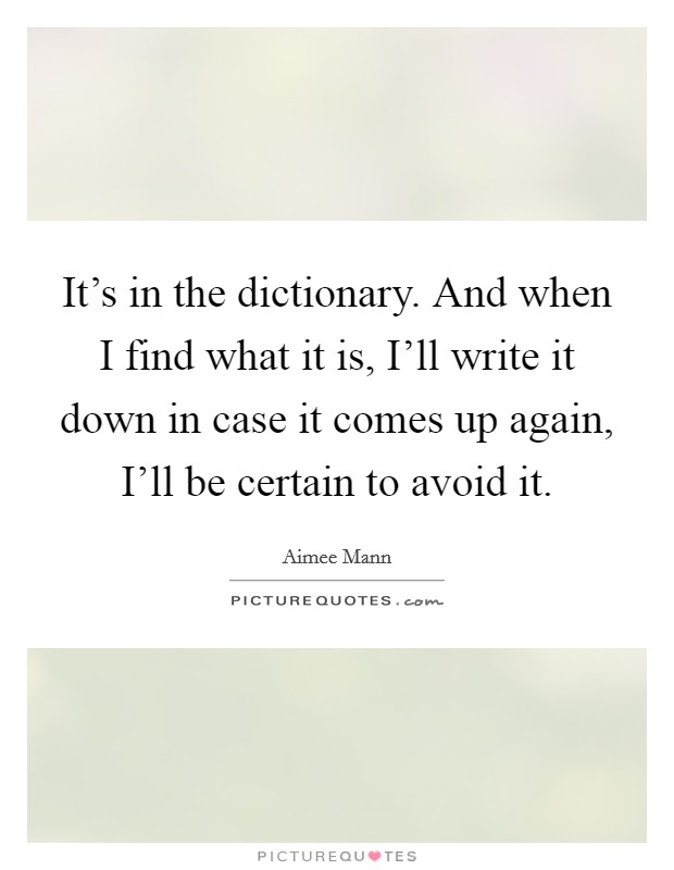 It's in the dictionary. And when I find what it is, I'll write it down in case it comes up again, I'll be certain to avoid it Picture Quote #1