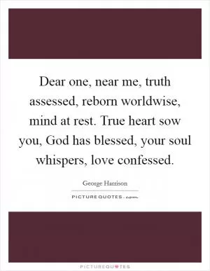 Dear one, near me, truth assessed, reborn worldwise, mind at rest. True heart sow you, God has blessed, your soul whispers, love confessed Picture Quote #1