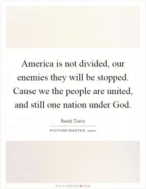 America is not divided, our enemies they will be stopped. Cause we the people are united, and still one nation under God Picture Quote #1