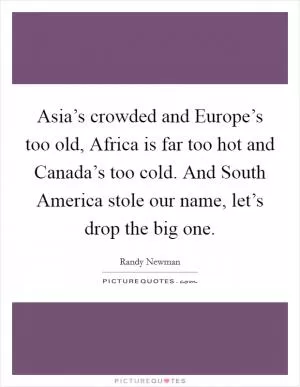 Asia’s crowded and Europe’s too old, Africa is far too hot and Canada’s too cold. And South America stole our name, let’s drop the big one Picture Quote #1