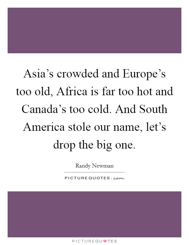 Asia's crowded and Europe's too old, Africa is far too hot and Canada's too cold. And South America stole our name, let's drop the big one Picture Quote #1
